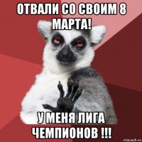 отвали со своим 8 марта! у меня лига чемпионов !!!