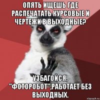 опять ищешь где распечатать курсовые и чертежи в выходные? узбагойся, "фоторобот",работает без выходных.