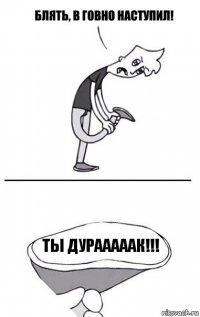 ты дурааааак!!!