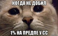 когда не добил 1% на предпе у сс