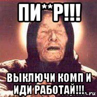 пи**р!!! выключи комп и иди работай!!!