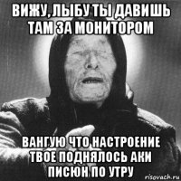 вижу, лыбу ты давишь там за монитором вангую что настроение твое поднялось аки писюн по утру