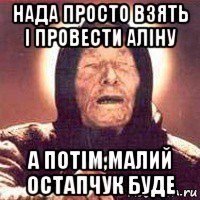 нада просто взять і провести аліну а потім,малий остапчук буде