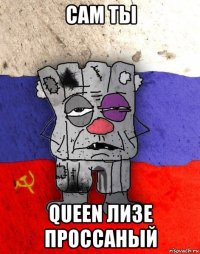 сам ты queen лизе проссаный