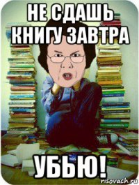 не сдашь книгу завтра убью!