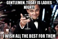 gentlemen, today is ladies night! i wish all the best for them