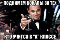 поднимем бокалы за тех кто учится в "а" классе