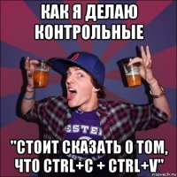 как я делаю контрольные "стоит сказать о том, что ctrl+c + ctrl+v"