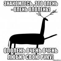 знакомтесь , это олень - олень ололень) ололень очень очень любит свою руку)