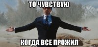 то чувствую когда все прожил