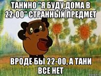 танино "я буду дома в 22-00" странный предмет вроде бы 22-00, а тани все нет