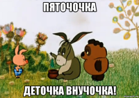 пяточочка деточка внучочка!