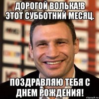 дорогой волька!в этот субботний месяц. поздравляю тебя с днем рождения!