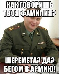 как говоришь твоя фамилия? шеремета? да? бегом в армию!