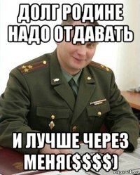 долг родине надо отдавать и лучше через меня($$$$)