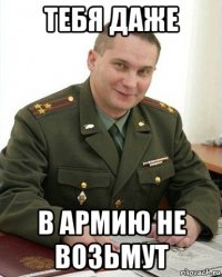 тебя даже в армию не возьмут