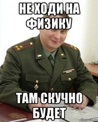 не ходи на физику там скучно будет