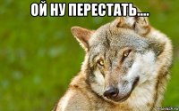 ой ну перестать.... 