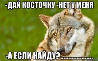 -дай косточку -нет у меня -а если найду?....................