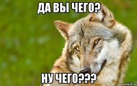 да вы чего? ну чего???