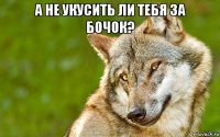 а не укусить ли тебя за бочок? 