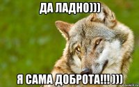 да ладно))) я сама доброта!!! )))