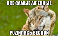 все самые ах*енные родились весной