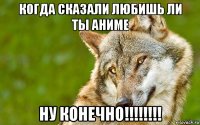 когда сказали любишь ли ты аниме ну конечно!!!!!!!!