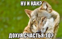 ну и как? дохуя счастья-то?