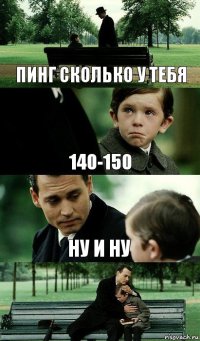 пинг сколько у тебя 140-150 ну и ну