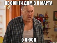 не сожги дом в 8 марта о люся