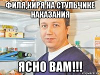 филя,киря на стульчике наказания ясно вам!!!