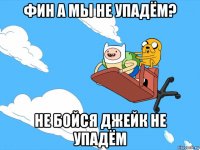 фин а мы не упадём? не бойся джейк не упадём