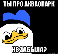 ты про акваопарк не забыла?