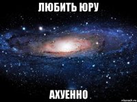 любить юру ахуенно