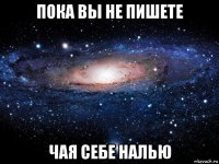 пока вы не пишете чая себе налью