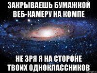 закрываешь бумажкой веб-камеру на компе не зря я на стороне твоих одноклассников