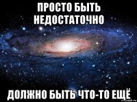 просто быть недостаточно должно быть что-то ещё