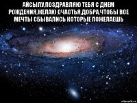 айсылу,поздравляю тебя с днем рождения,желаю счастья,добра,чтобы все мечты сбывались которые пожелаешь 