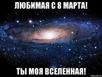 любимая с 8 марта! ты моя вселенная!