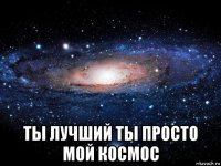  ты лучший ты просто мой космос