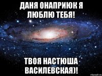 даня онаприюк я люблю тебя! твоя настюша василевская)!