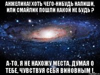 анжелика! хоть чего-нибудь напиши, или смайлик пошли какой не будь ? а-то, я не нахожу места, думая о тебе, чувствуя себя виновным !.