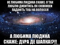 не любима людина скаже: я так люблю дивитись як сніжинки падають тобі на волосся а любима людина скаже: дура де шапка!?!!