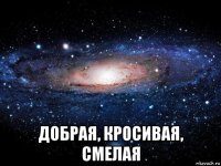  добрая, кросивая, смелая