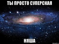 ты просто суперская няша