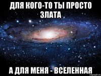 для кого-то ты просто злата а для меня - вселенная