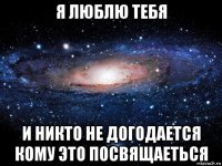 я люблю тебя и никто не догодается кому это посвящаеться