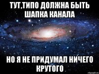 тут,типо должна быть шапка канала но я не придумал ничего крутого