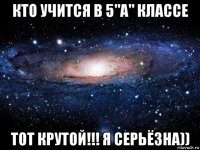 кто учится в 5"а" классе тот крутой!!! я серьёзна))